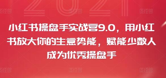 小红书操盘手实战营9.0，用小红书放大你的生意势能，赋能少数人成为优秀操盘手