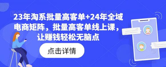 23年淘系批量高客单+24年全域电商矩阵，批量高客单线上课，让赚钱轻松无脑点