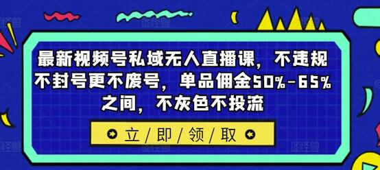 最新视频号私域无人直播课，不违规不封号更不废号，单品佣金50%-65%之间，不灰色不投流