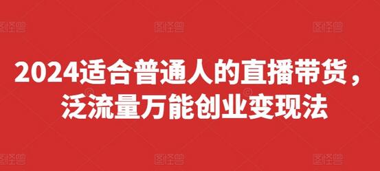 2024适合普通人的直播带货，泛流量万能创业变现法，上手快、落地快、起号快、变现快(更新8月)