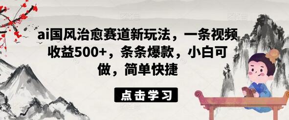 ai国风治愈赛道新玩法，一条视频收益500+，条条爆款，小白可做，简单快捷