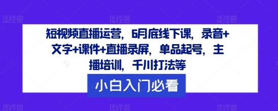 短视频直播运营，6月底线下课，录音+文字+课件+直播录屏，单品起号，主播培训，千川打法等