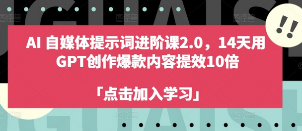 AI自媒体提示词进阶课2.0，14天用 GPT创作爆款内容提效10倍