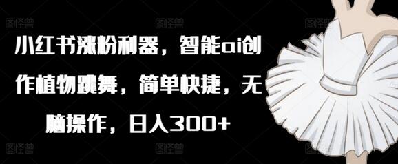 小红书涨粉利器，智能ai创作植物跳舞，简单快捷，无脑操作，日入300+