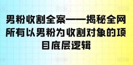 男粉收割全案——揭秘全网所有以男粉为收割对象的项目底层逻辑