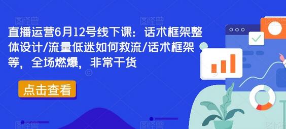 直播运营6月12号线下课：话术框架整体设计/流量低迷如何救流/话术框架等，全场燃爆，非常干货