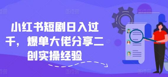 小红书短剧日入过千，爆单大佬分享二创实操经验