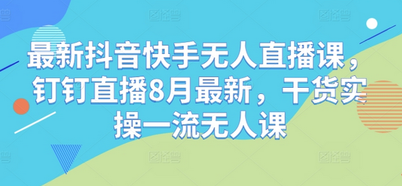 最新抖音快手无人直播课，钉钉直播8月最新，干货实操一流无人课