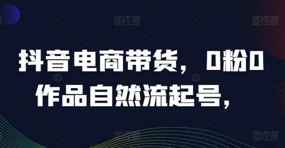 抖音电商带货，0粉0作品自然流起号，热销20多万人的抖音课程的经验分享