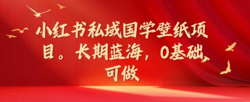 小红书私域国学壁纸项目，长期蓝海，0基础可做