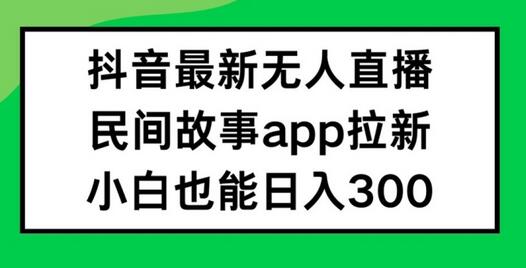 抖音无人直播，民间故事APP拉新，小白也能日入300+