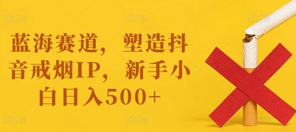 蓝海赛道，塑造抖音戒烟IP，新手小白日入500+