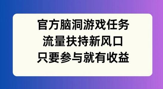 官方脑洞游戏任务，流量扶持新风口，只要参与就有收益