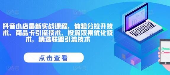 抖音小店最新实战课程，体验分拉升技术，商品卡引流技术，投流效果优化技术，精选联盟引流技术