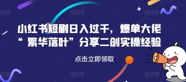 小红书短剧日入过千，爆单大佬“繁华落叶”分享二创实操经验