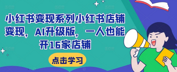 小红书变现系列小红书店铺变现，AI升级版，一人也能开16家店铺