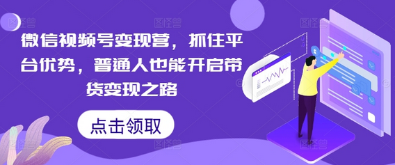 微信视频号变现营，抓住平台优势，普通人也能开启带货变现之路