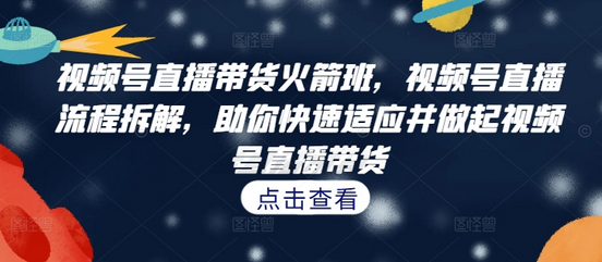 视频号直播带货火箭班，​视频号直播流程拆解，助你快速适应并做起视频号直播带货