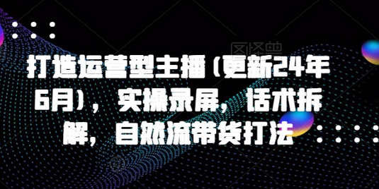 打造运营型主播(更新24年9月)，实操录屏，话术拆解，自然流带货打法