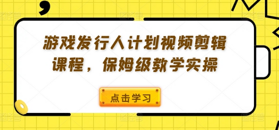 游戏发行人计划视频剪辑课程，保姆级教学实操