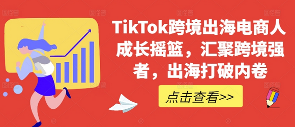 TikTok跨境出海电商人成长摇篮，汇聚跨境强者，出海打破内卷