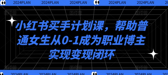 小红书买手计划课，帮助普通女生从0-1成为职业博主实现变现闭环