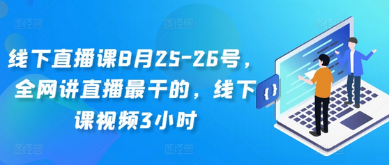 线下直播课8月25-26号，全网讲直播最干的，线下课视频3小时