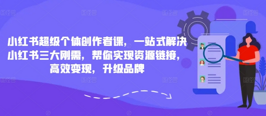 小红书超级个体创作者课，一站式解决小红书三大刚需，帮你实现资源链接，高效变现，升级品牌