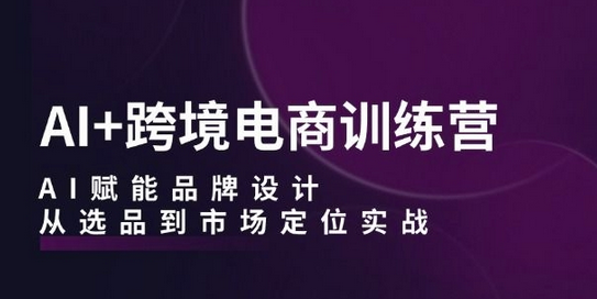 AI+跨境电商训练营：AI赋能品牌设计，从选品到市场定位实战