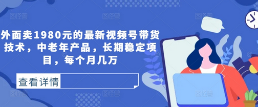 外面卖1980元的最新视频号带货技术，中老年产品，长期稳定项目，每个月几万