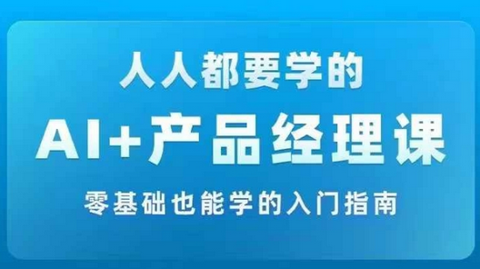 AI +产品经理实战项目必修课，从零到一教你学ai，零基础也能学的入门指南