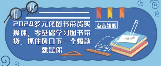 ​​2024多元化图书带货实操课，零基础学习图书带货，抓住风口下一个爆款就是你