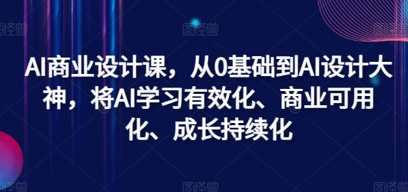 AI商业设计课，从0基础到AI设计大神，将AI学习有效化、商业可用化、成长持续化