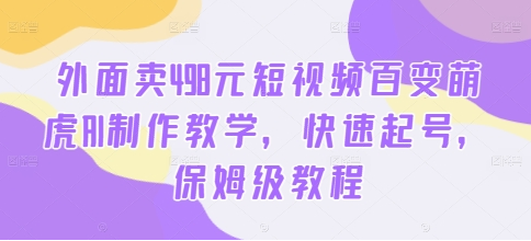 外面卖498元短视频百变萌虎AI制作教学，快速起号，保姆级教程