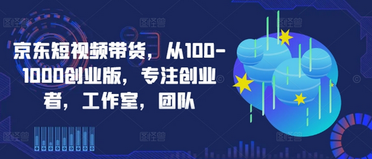 京东短视频带货，从100-1000创业版，专注创业者，工作室，团队