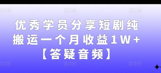 优秀学员分享短剧纯搬运一个月收益1W+【答疑音频】