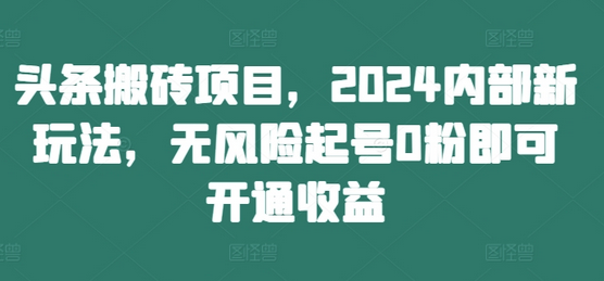 头条搬砖项目，2024内部新玩法，无风险起号0粉即可开通收益