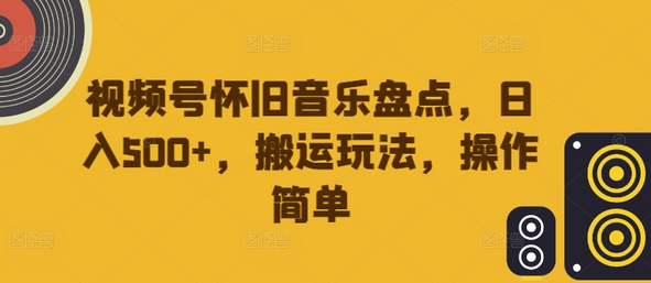 视频号怀旧音乐盘点，日入500+，搬运玩法，操作简单