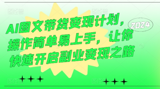 AI图文带货变现计划，操作简单易上手，让你快速开启副业变现之路