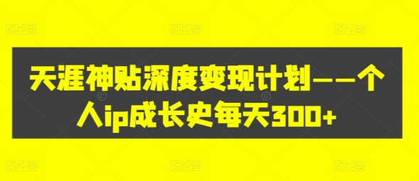 天涯神贴深度变现计划——个人ip成长史每天300+