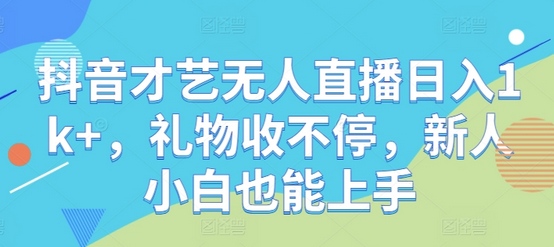 抖音才艺无人直播日入1k+，礼物收不停，新人小白也能上手