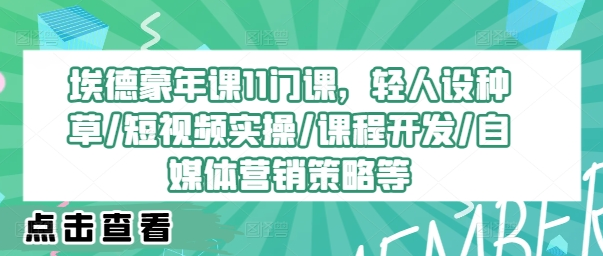 埃德蒙年课11门课，轻人设种草/短视频实操/课程开发/自媒体营销策略等