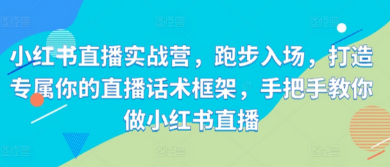 小红书直播实战营，跑步入场，打造专属你的直播话术框架，手把手教你做小红书直播