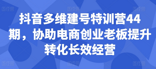 抖音多维建号特训营44期，协助电商创业老板提升转化长效经营