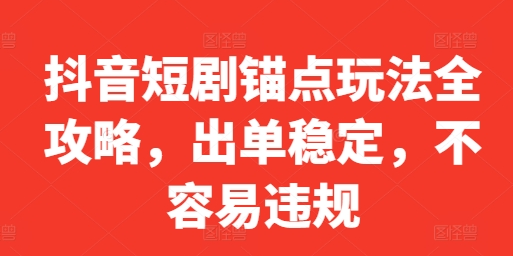 抖音短剧锚点玩法全攻略，出单稳定，不容易违规