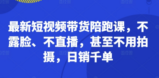 最新短视频带货陪跑课，不露脸、不直播，甚至不用拍摄，日销千单