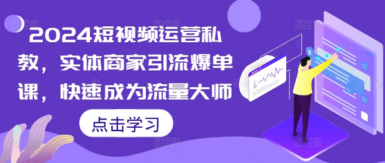 2024短视频运营私教，实体商家引流爆单课，快速成为流量大师