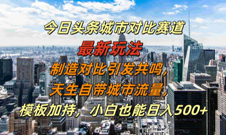 今日头条城市对比赛道最新玩法，制造对比引发共鸣，天生自带城市流量，小白也能日入500+