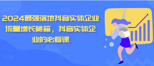 2024最强落地抖音实体企业流量增长秘籍，抖音实体企业的必看课