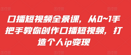 口播短视频全景课，​从0~1手把手教你创作口播短视频，打造个人ip变现